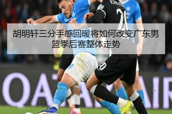 胡明轩三分手感回暖将如何改变广东男篮季后赛整体走势