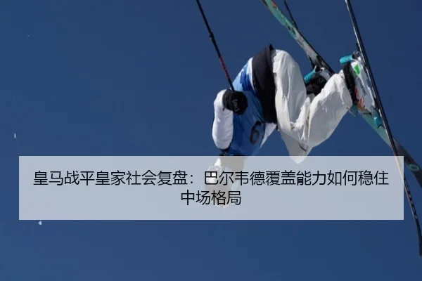 皇马战平皇家社会复盘：巴尔韦德覆盖能力如何稳住中场格局