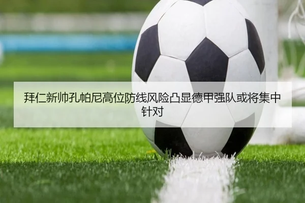 拜仁新帅孔帕尼高位防线风险凸显德甲强队或将集中针对