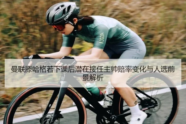 曼联滕哈格若下课后潜在接任主帅赔率变化与人选前景解析