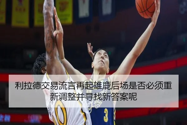 利拉德交易流言再起雄鹿后场是否必须重新调整并寻找新答案呢