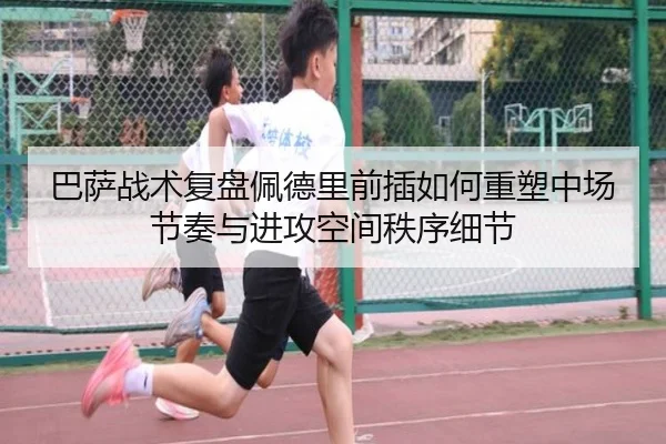 巴萨战术复盘佩德里前插如何重塑中场节奏与进攻空间秩序细节