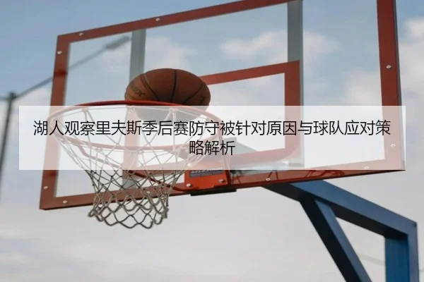 湖人观察里夫斯季后赛防守被针对原因与球队应对策略解析