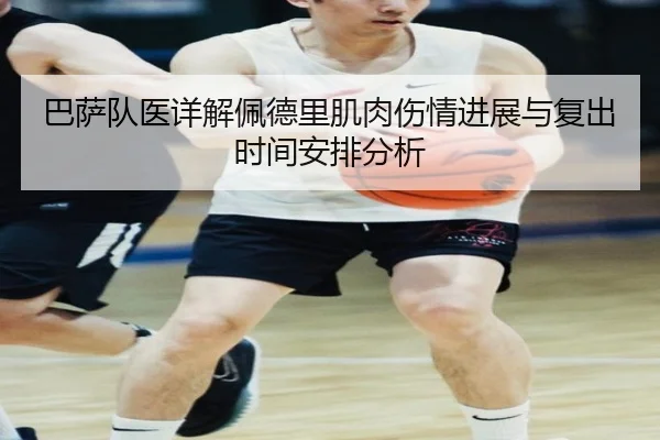巴萨队医详解佩德里肌肉伤情进展与复出时间安排分析