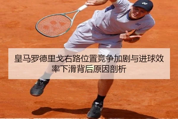 皇马罗德里戈右路位置竞争加剧与进球效率下滑背后原因剖析