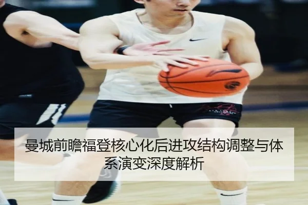 曼城前瞻福登核心化后进攻结构调整与体系演变深度解析