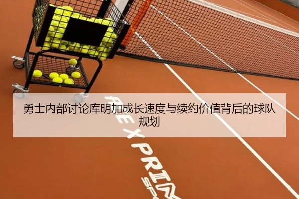 勇士内部讨论库明加成长速度与续约价值背后的球队规划