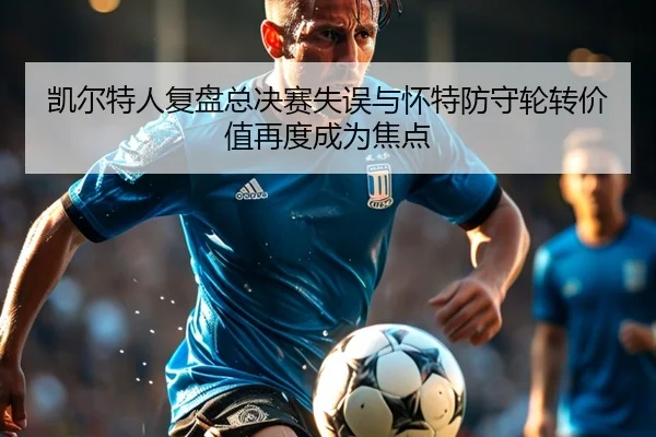 凯尔特人复盘总决赛失误与怀特防守轮转价值再度成为焦点