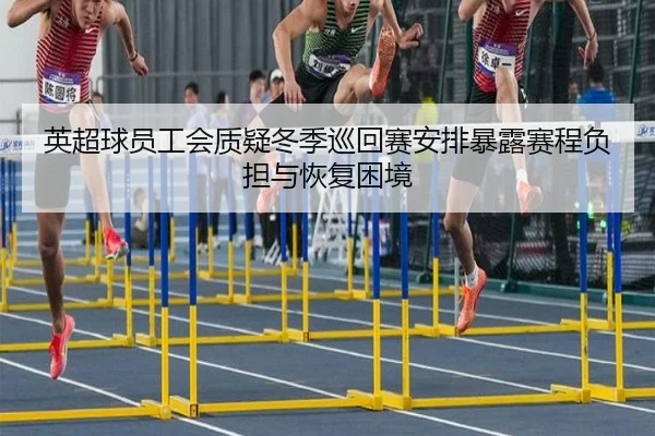 英超球员工会质疑冬季巡回赛安排暴露赛程负担与恢复困境
