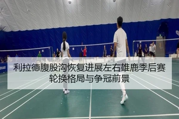 利拉德腹股沟恢复进展左右雄鹿季后赛轮换格局与争冠前景