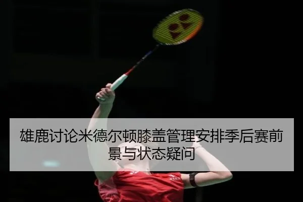 雄鹿讨论米德尔顿膝盖管理安排季后赛前景与状态疑问
