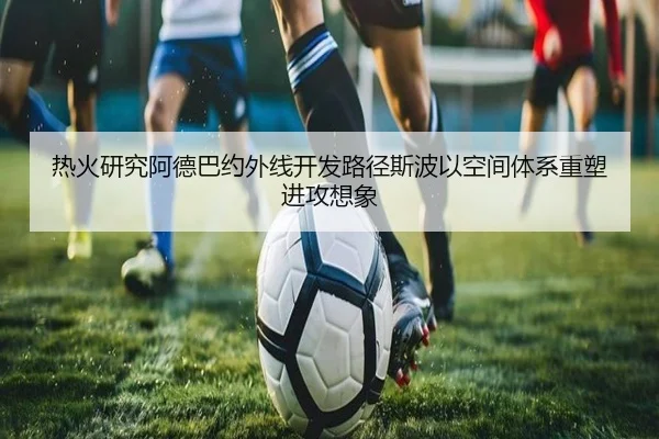 热火研究阿德巴约外线开发路径斯波以空间体系重塑进攻想象