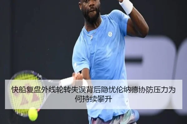 快船复盘外线轮转失误背后隐忧伦纳德协防压力为何持续攀升