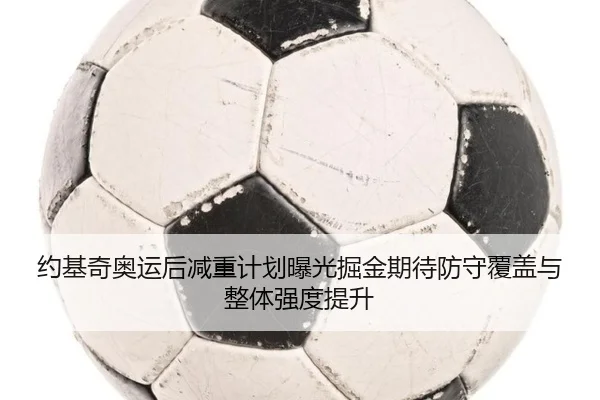 约基奇奥运后减重计划曝光掘金期待防守覆盖与整体强度提升